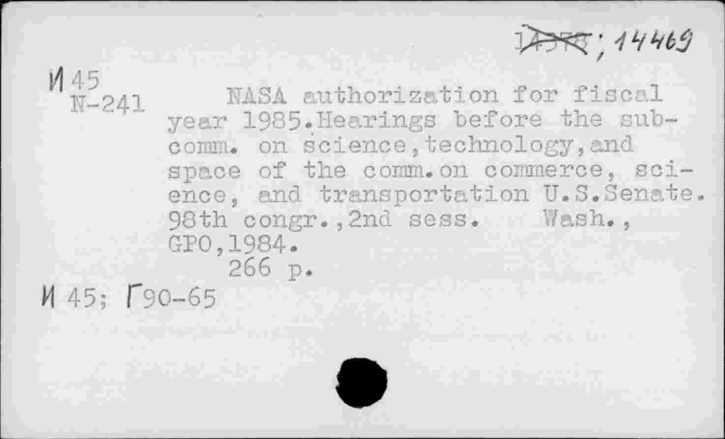 ﻿^N-241 NASA authorization for fiscal year 1985.Hearings before the subcomm. on science,technology,and space of the comm.on commerce, science, and transportation U.S.Senate. 98th congr.,2nd sess. Wash., GPO,1984.
266 p.
M 45; r90-65